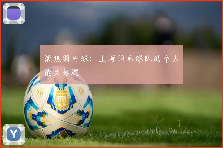 聚焦羽毛球：上海羽毛球队的个人能力话题