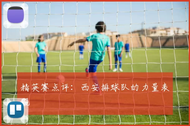 精英赛点评：西安排球队的力量表现