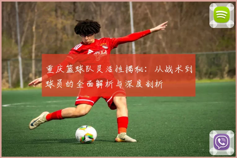 重庆篮球队灵活性揭秘：从战术到球员的全面解析与深度剖析