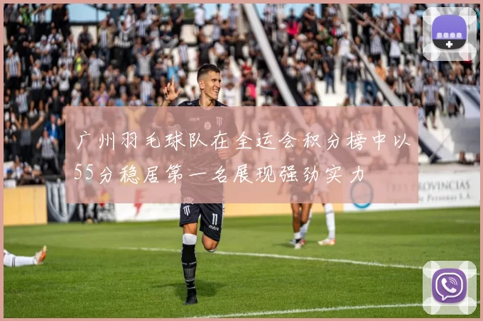 广州羽毛球队在全运会积分榜中以55分稳居第一名展现强劲实力