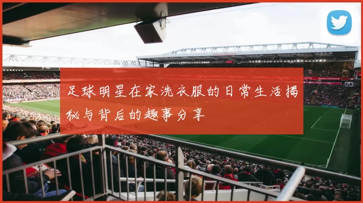 足球明星在家洗衣服的日常生活揭秘与背后的趣事分享