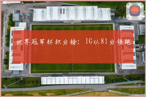 世界冠军杯积分榜：IG以81分领跑