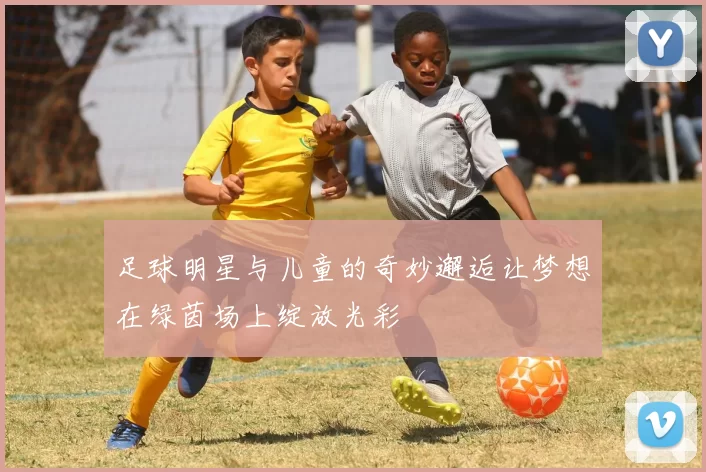 足球明星与儿童的奇妙邂逅让梦想在绿茵场上绽放光彩