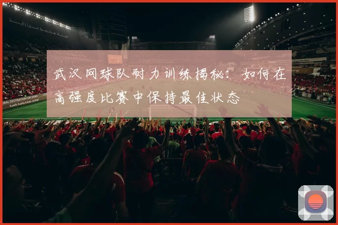武汉网球队耐力训练揭秘：如何在高强度比赛中保持最佳状态