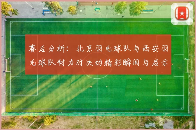 赛后分析：北京羽毛球队与西安羽毛球队耐力对决的精彩瞬间与启示