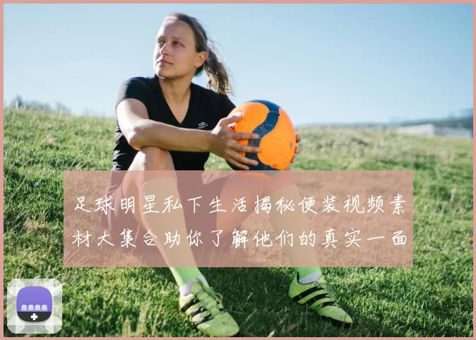 足球明星私下生活揭秘便装视频素材大集合助你了解他们的真实一面