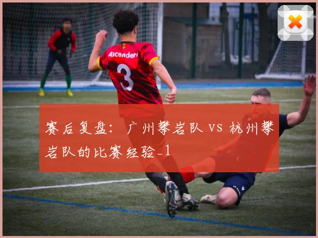 赛后复盘：广州攀岩队 vs 杭州攀岩队的比赛经验_1