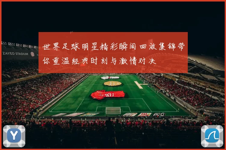 世界足球明星精彩瞬间回放集锦带你重温经典时刻与激情对决