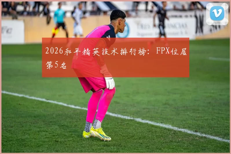 2026和平精英技术排行榜：FPX位居第5名