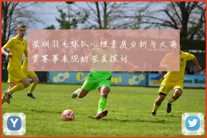 深圳羽毛球队心理素质分析与大满贯赛事表现的深度探讨