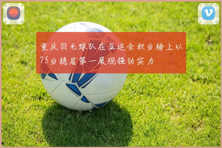 重庆羽毛球队在亚运会积分榜上以75分稳居第一展现强劲实力