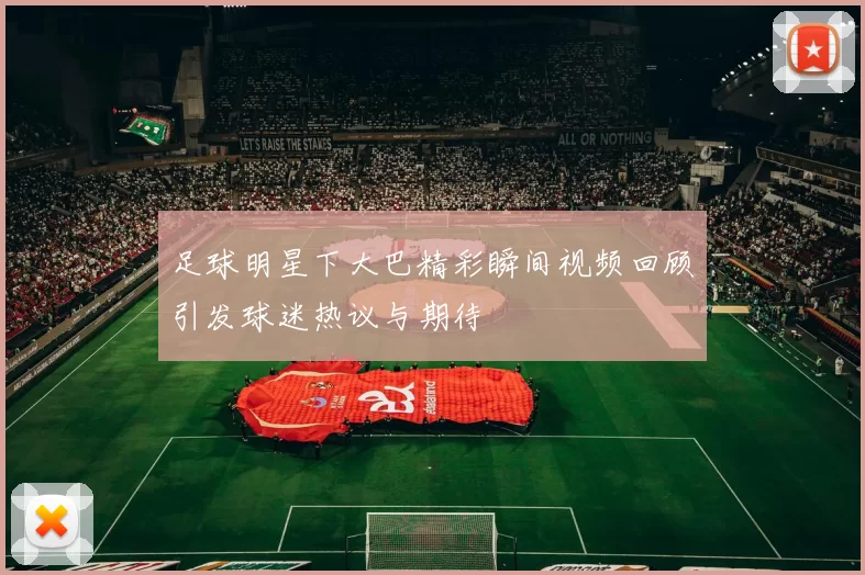 足球明星下大巴精彩瞬间视频回顾引发球迷热议与期待